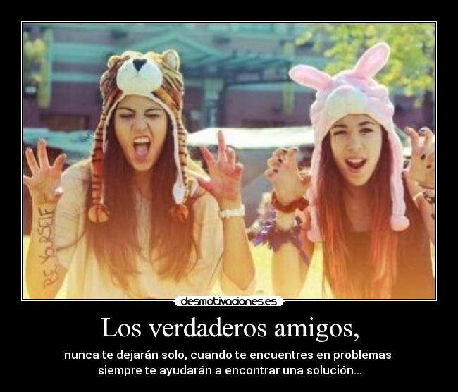 Los verdaderos amigos, - nunca te dejarán solo, cuando te encuentres en problemas 
siempre te ayudarán a encontrar una solución...
