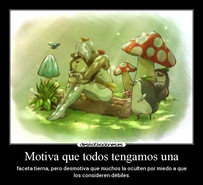 Motiva que todos tengamos una - faceta tierna, pero desmotiva que muchos la oculten por miedo a que
los consideren débiles.