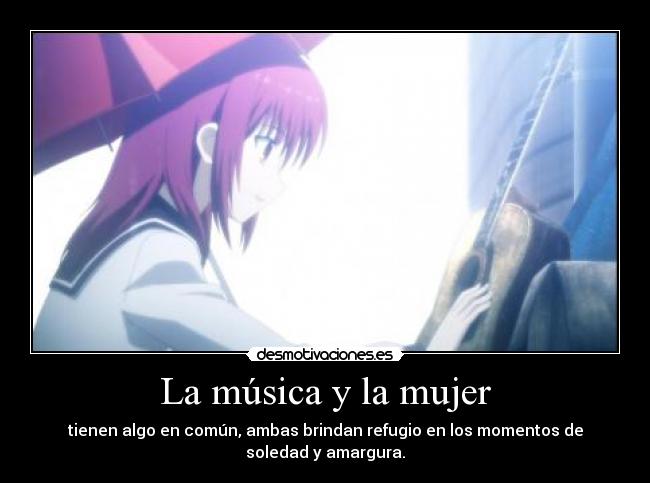 La música y la mujer - tienen algo en común, ambas brindan refugio en los momentos de
soledad y amargura.