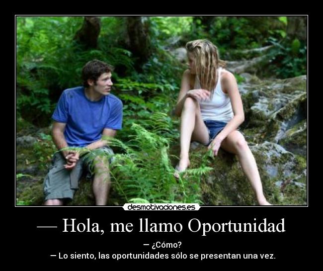 — Hola, me llamo Oportunidad - — ¿Cómo?
— Lo siento, las oportunidades sólo se presentan una vez.