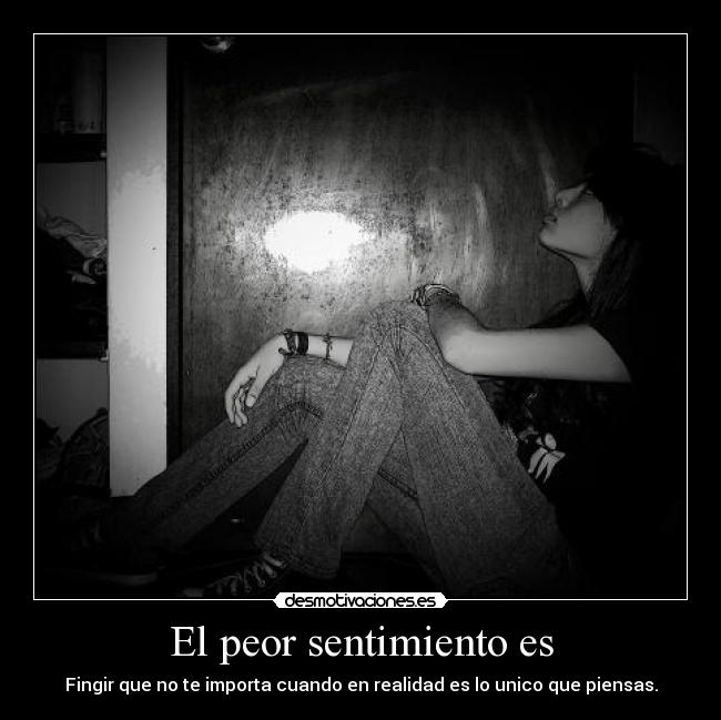 El peor sentimiento es - Fingir que no te importa cuando en realidad es lo unico que piensas.