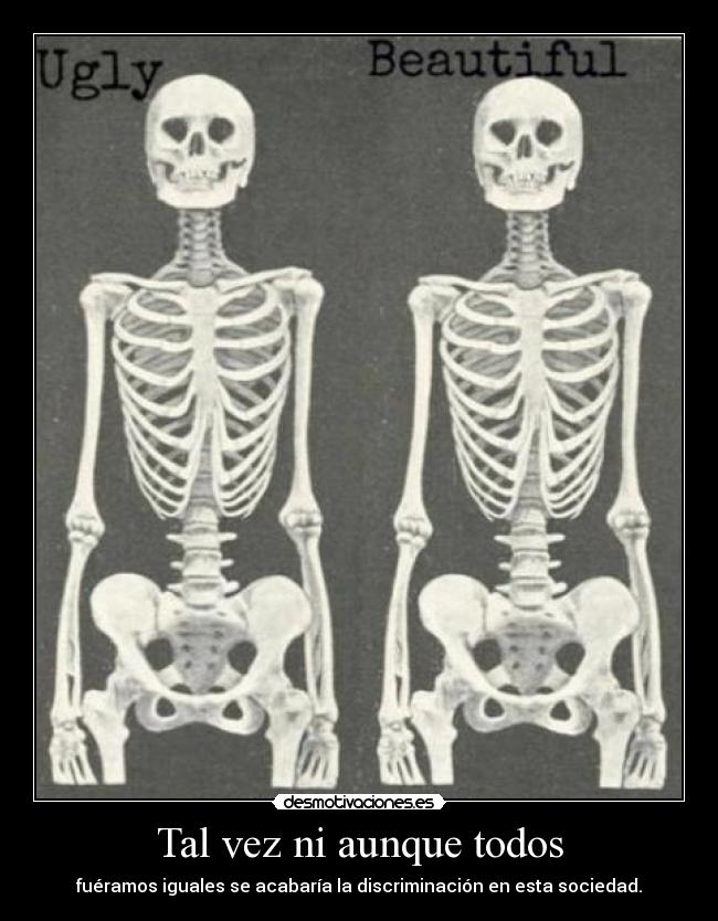 Tal vez ni aunque todos - fuéramos iguales se acabaría la discriminación en esta sociedad.