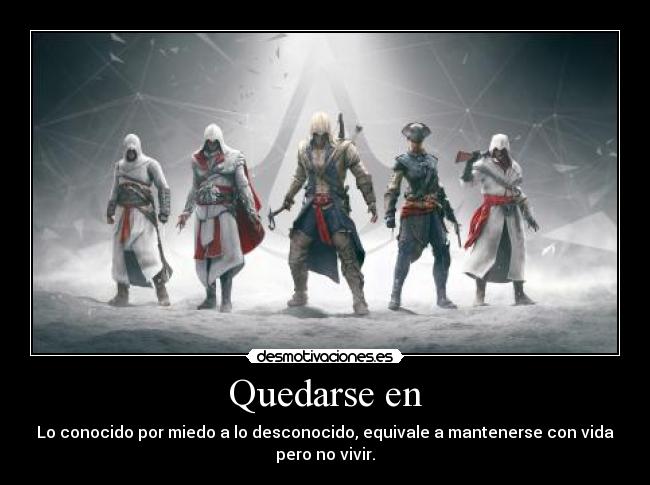 Quedarse en - Lo conocido por miedo a lo desconocido, equivale a mantenerse con vida
pero no vivir.