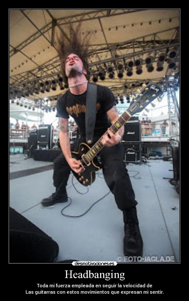Headbanging - Toda mi fuerza empleada en seguir la velocidad de
Las guitarras con estos movimientos que expresan mi sentir.