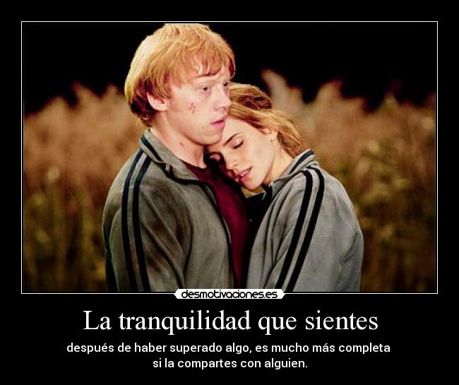 La tranquilidad que sientes - después de haber superado algo, es mucho más completa
si la compartes con alguien.