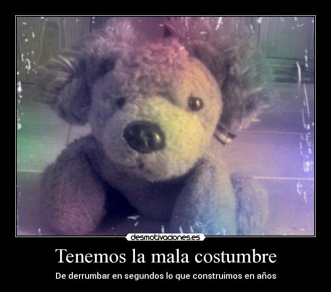 Tenemos la mala costumbre - De derrumbar en segundos lo que construimos en años