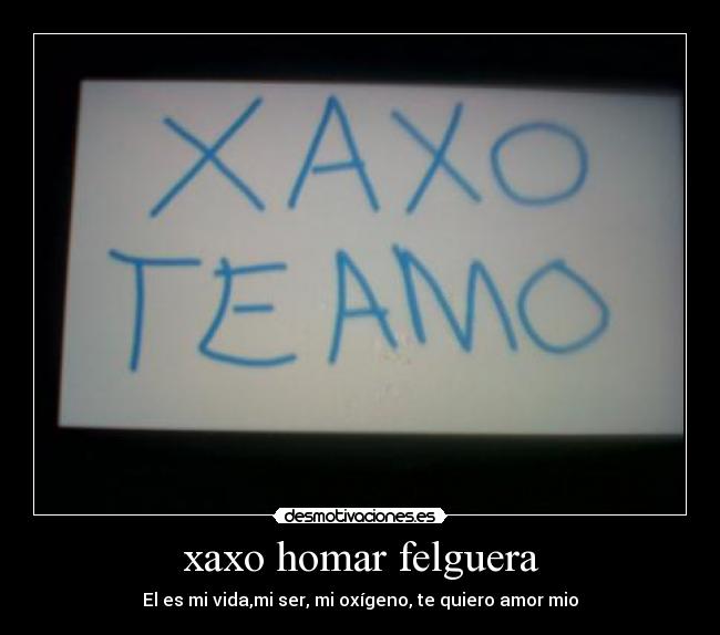 xaxo homar felguera - El es mi vida,mi ser, mi oxígeno, te quiero amor mio