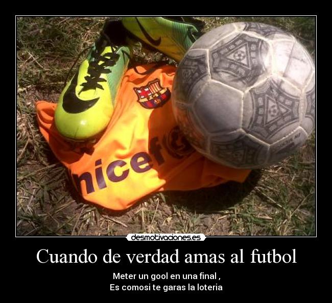 Cuando de verdad amas al futbol - Meter un gool en una final ,
Es comosi te garas la loteria