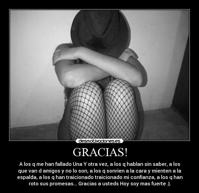GRACIAS! - A los q me han fallado Una Y otra vez, a los q hablan sin saber, a los
que van d amigos y no lo son, a los q sonrien a la cara y mienten a la
espalda, a los q han traicionado traicionado mi confianza, a los q han
roto sus promesas... Gracias a usteds Hoy soy mas fuerte .|.