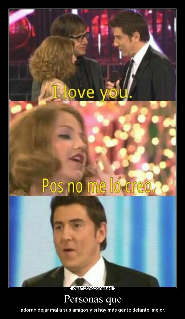 Personas que - adoran dejar mal a sus amigos,y si hay más gente delante, mejor.