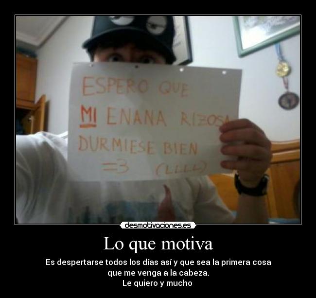Lo que motiva - Es despertarse todos los días así y que sea la primera cosa
que me venga a la cabeza.
Le quiero y mucho 