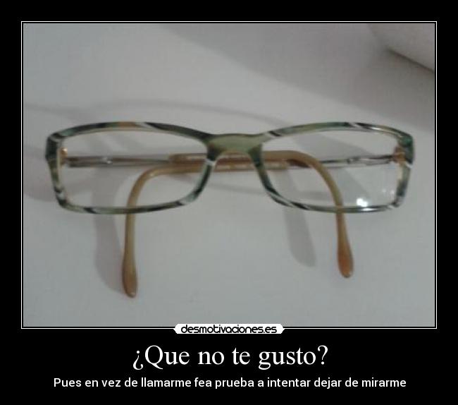 ¿Que no te gusto? - Pues en vez de llamarme fea prueba a intentar dejar de mirarme