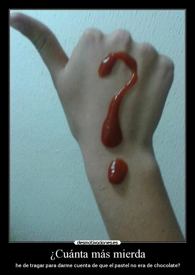 ¿Cuánta más mierda - he de tragar para darme cuenta de que el pastel no era de chocolate?