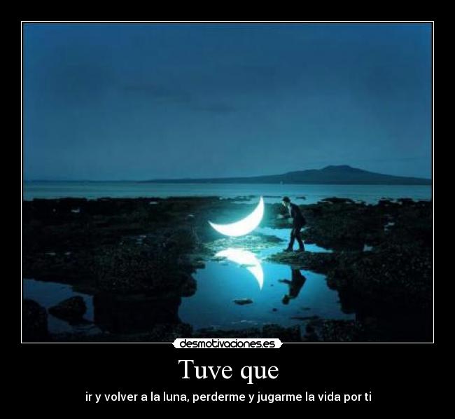 Tuve que - ir y volver a la luna, perderme y jugarme la vida por ti