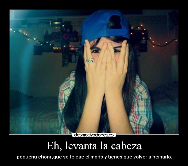 Eh, levanta la cabeza -