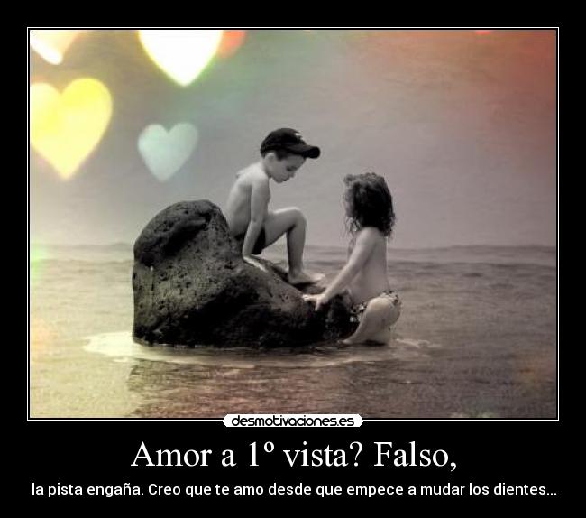 Amor a 1º vista? Falso, - la pista engaña. Creo que te amo desde que empece a mudar los dientes...