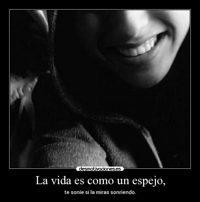 La vida es como un espejo, - te soníe si la miras sonriendo.