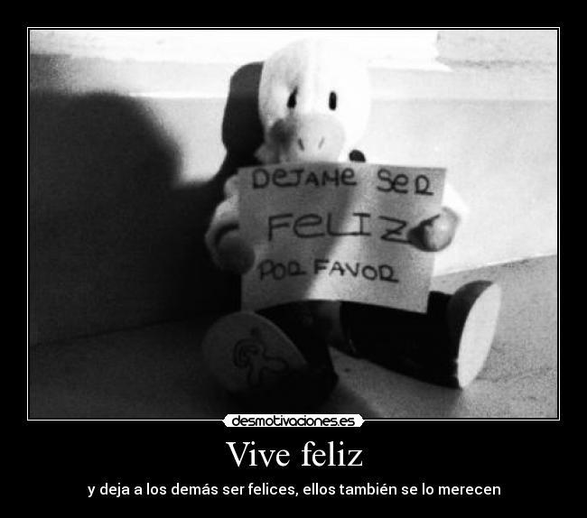 Vive feliz - y deja a los demás ser felices, ellos también se lo merecen