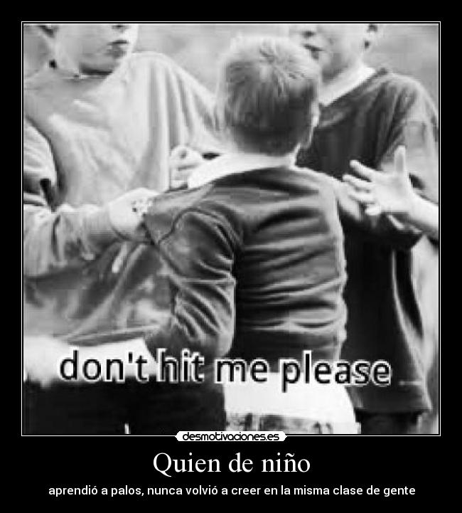 Quien de niño - aprendió a palos, nunca volvió a creer en la misma clase de gente