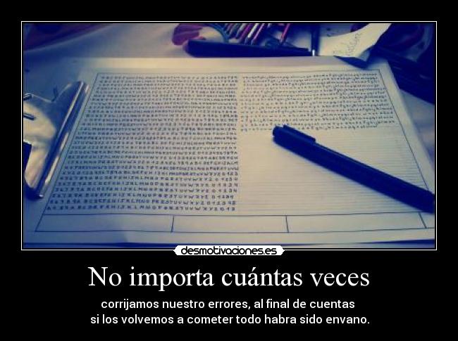 No importa cuántas veces - corrijamos nuestro errores, al final de cuentas 
si los volvemos a cometer todo habra sido envano.