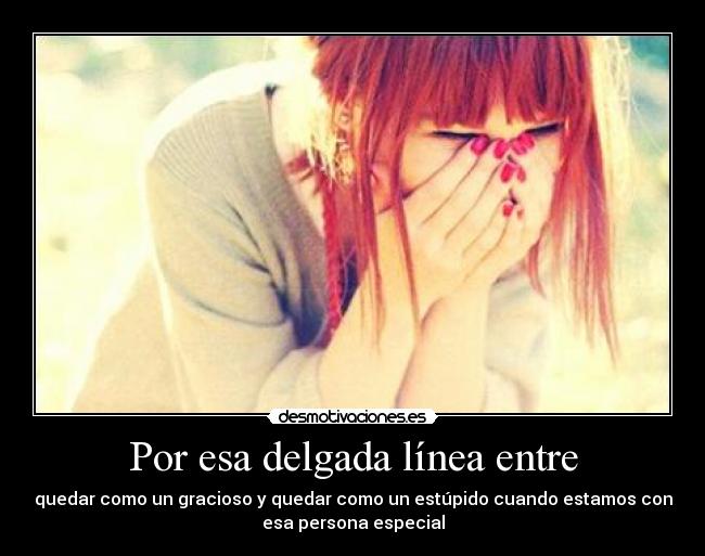 Por esa delgada línea entre - quedar como un gracioso y quedar como un estúpido cuando estamos con
esa persona especial