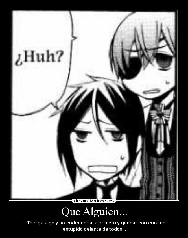 Que Alguien... - ...Te diga algo y no endender a la primera y quedar con cara de
estupido delante de todos...