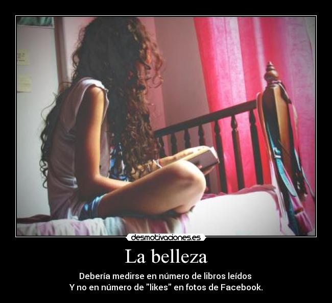 La belleza - Debería medirse en número de libros leídos 
Y no en número de likes en fotos de Facebook.