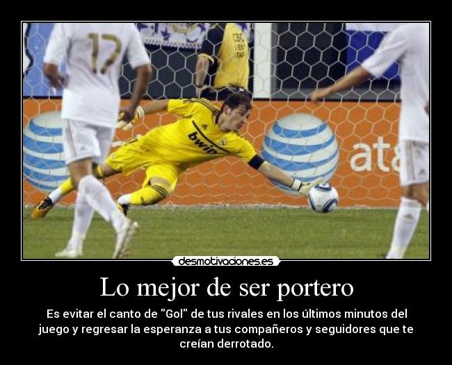 Lo mejor de ser portero - Es evitar el canto de Gol de tus rivales en los últimos minutos del
juego y regresar la esperanza a tus compañeros y seguidores que te
creían derrotado.