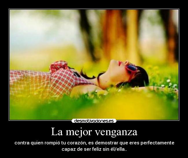 La mejor venganza - contra quien rompió tu corazón, es demostrar que eres perfectamente
capaz de ser feliz sin él/ella..