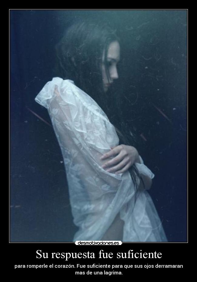 Su respuesta fue suficiente - para romperle el corazón. Fue suficiente para que sus ojos derramaran
mas de una lagrima.