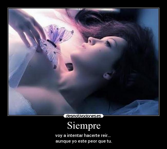 Siempre - voy a intentar hacerte reir...
aunque yo este peor que tu.