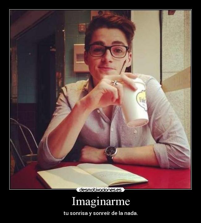 Imaginarme - tu sonrisa y sonreír de la nada.
