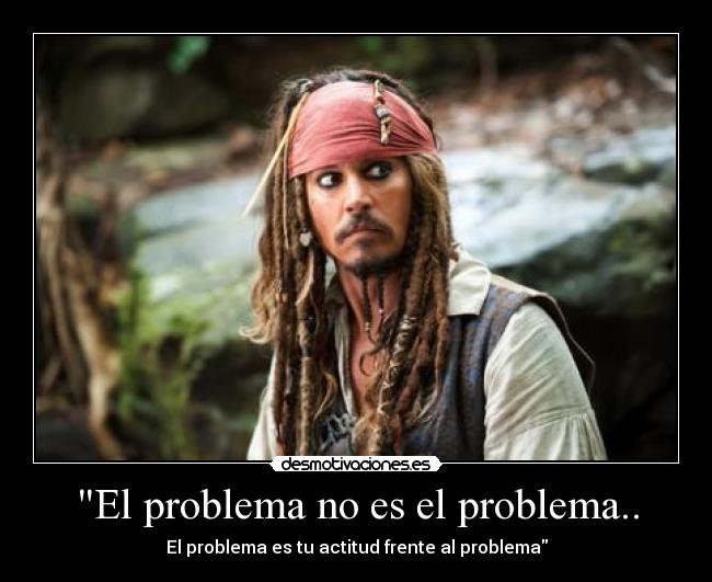 El problema no es el problema.. - El problema es tu actitud frente al problema