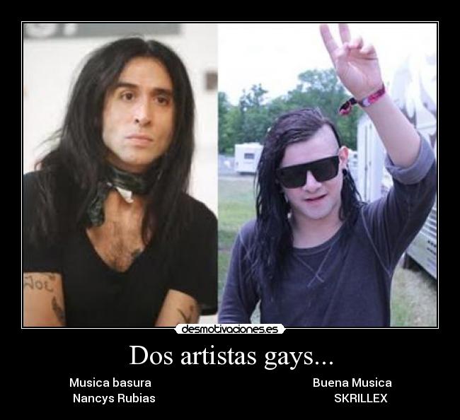 Dos artistas gays... - Musica basura                                                         Buena Musica
Nancys Rubias                                                               SKRILLEX