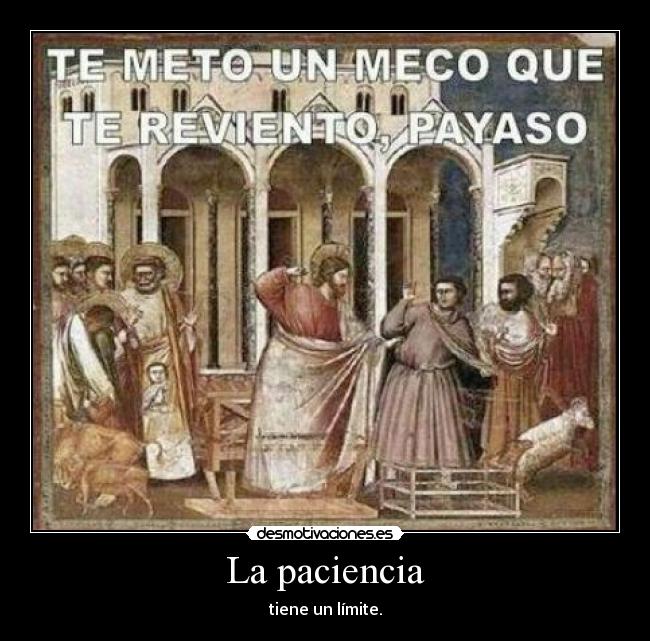 La paciencia - tiene un límite.