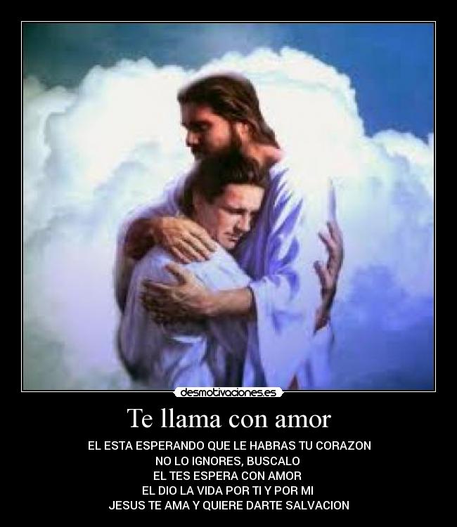 Te llama con amor - EL ESTA ESPERANDO QUE LE HABRAS TU CORAZON
NO LO IGNORES, BUSCALO 
EL TES ESPERA CON AMOR 
EL DIO LA VIDA POR TI Y POR MI 
JESUS TE AMA Y QUIERE DARTE SALVACION