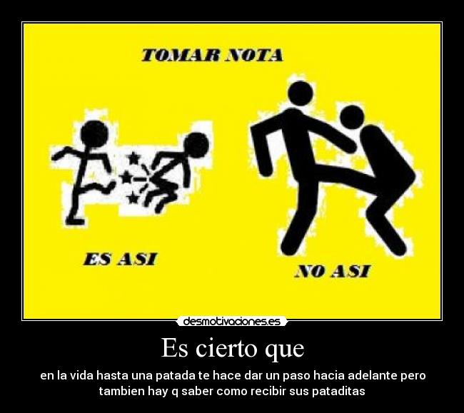 Es cierto que - en la vida hasta una patada te hace dar un paso hacia adelante pero
tambien hay q saber como recibir sus pataditas