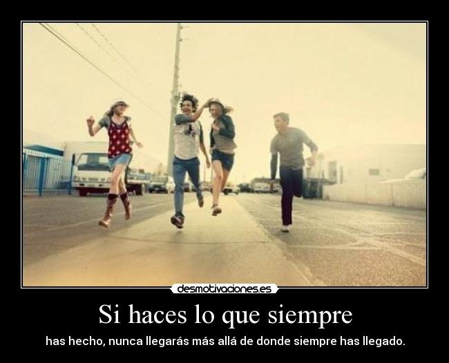 Si haces lo que siempre - has hecho, nunca llegarás más allá de donde siempre has llegado.