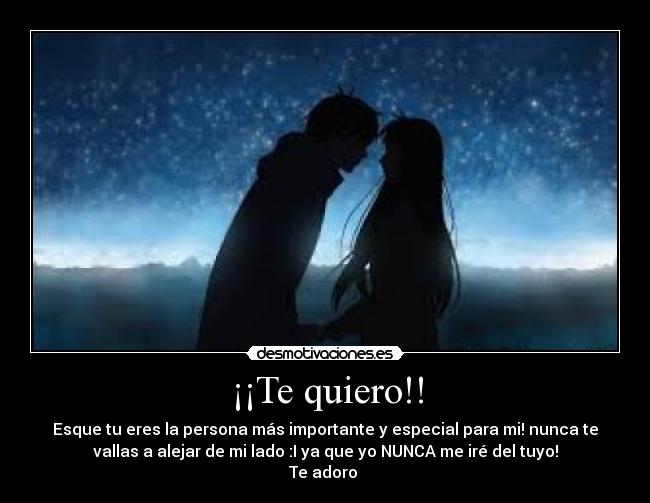 ¡¡Te quiero!! - Esque tu eres la persona más importante y especial para mi! nunca te
vallas a alejar de mi lado :I ya que yo NUNCA me iré del tuyo!
Te adoro ♥