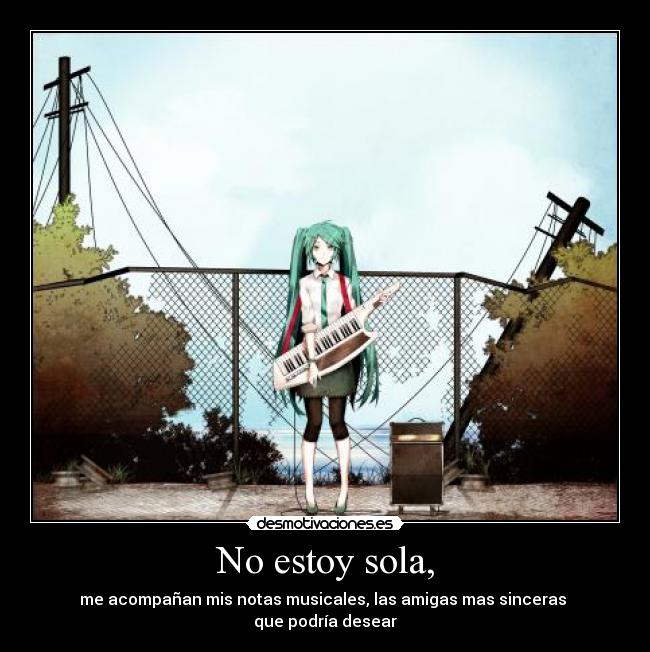 No estoy sola, - me acompañan mis notas musicales, las amigas mas sinceras
que podría desear