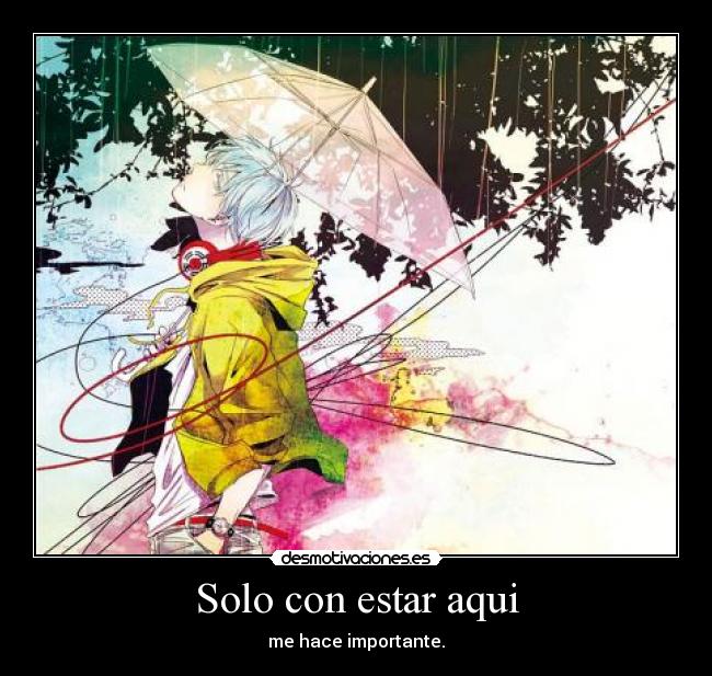 Solo con estar aqui - me hace importante.