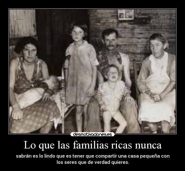 Lo que las familias ricas nunca - sabrán es lo lindo que es tener que compartir una casa pequeña con
los seres que de verdad quieres.