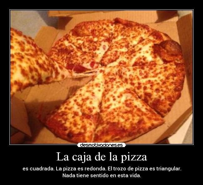 La caja de la pizza - es cuadrada. La pizza es redonda. El trozo de pizza es triangular.
Nada tiene sentido en esta vida.