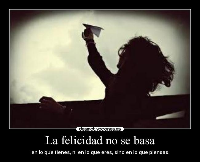 La felicidad no se basa - en lo que tienes, ni en lo que eres, sino en lo que piensas.