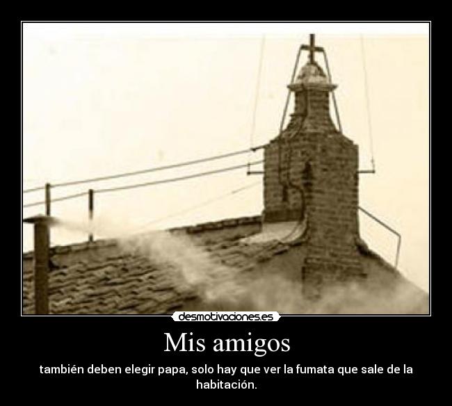 Mis amigos - también deben elegir papa, solo hay que ver la fumata que sale de la habitación.