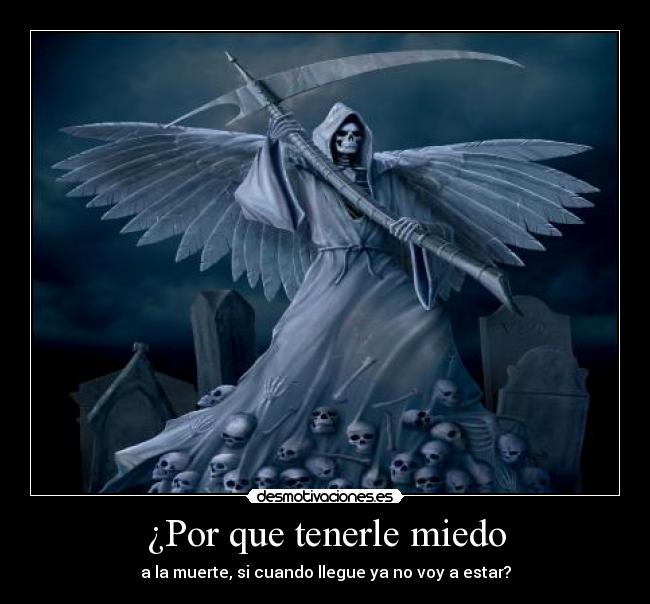 ¿Por que tenerle miedo - a la muerte, si cuando llegue ya no voy a estar?