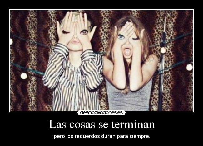 Las cosas se terminan - pero los recuerdos duran para siempre.