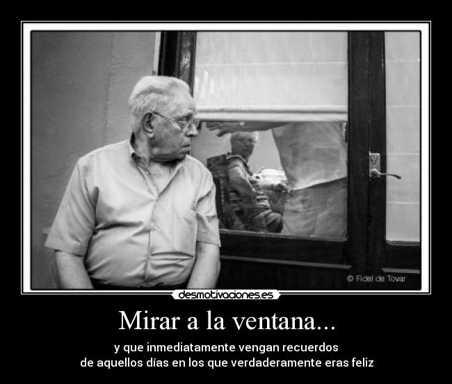 Mirar a la ventana... - y que inmediatamente vengan recuerdos
de aquellos días en los que verdaderamente eras feliz