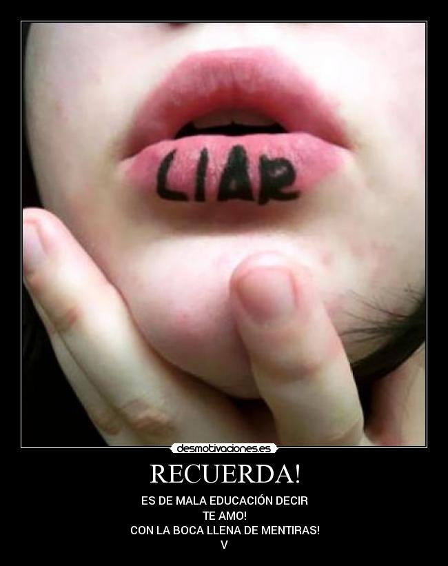 RECUERDA! - ES DE MALA EDUCACIÓN DECIR
TE AMO!
CON LA BOCA LLENA DE MENTIRAS!
V