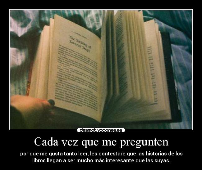 Cada vez que me pregunten - por qué me gusta tanto leer, les contestaré que las historias de los
libros llegan a ser mucho más interesante que las suyas.